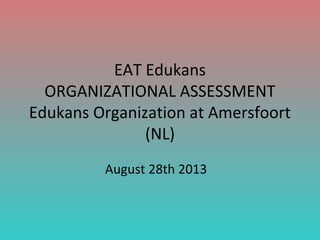 EAT Edukans
ORGANIZATIONAL ASSESSMENT
Edukans Organization at Amersfoort
(NL)
August 28th 2013

 