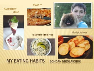 MY EATING HABITS BOHDAN NIKOLAICHUK
RASPBERRY
JELLY
PIZZA ^^
fried potatoes
cilantro-lime rice
 