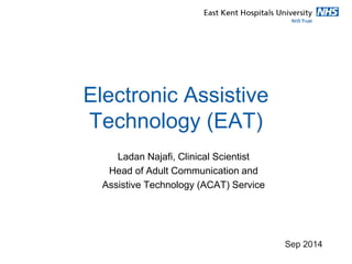 Electronic Assistive Technology (EAT) 
Ladan Najafi, Clinical Scientist 
Head of Adult Communication and 
Assistive Technology (ACAT) Service 
East Kent Hospitals University NHS Foundation Trust 
Sep 2014 
Sep 2014  