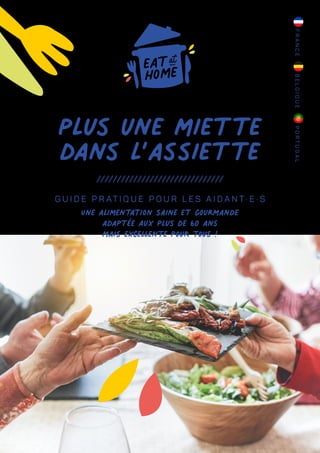 ///////////////////////////////
G U I D E P R AT I Q U E P O U R L E S A I D A N T · E · S
Une alimentation saine et gourmande
adaptée aux plus de 60 ans
mais excellente pour tous !
Plus une miette
dans l’assiette
F
R
A
N
C
E
B
E
L
G
I
Q
U
E
P
O
R
T
U
G
A
L
 