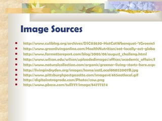 Image Sources http://www.culiblog.org/archives/DSC03630-HatCotWbanquet-'tGroeneSpoorTL-culiblog-thumb.jpg http://www.greenlivingonline.com/HealthNutrition/eat-locally-act-globally/ http://www.farmettereport.com/blog/2005/08/august_challeng.html http://www.wilson.edu/wilson/uploadedimages/offices/academic_affairs/fulton_ctr/greenhouse%20inside2.jpg http://www.naturalcollection.com/organic/greener-living-starts-here.aspx http://livingindryden.org/images/home/eatLocal08052007B.jpg http://www.pittsburghpostgazette.com/images4/465eatlocal.gif http:// digitalretrograde.com/Photos/cow.png http://www.pbase.com/tull777/image/84777374 