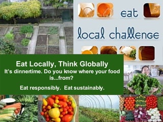 Eat Locally, Think Globally It’s dinnertime. Do you know where your food is...from?   Eat responsibly.  Eat sustainably. 