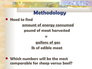 Methodology Need to find amount of energy consumed pound of meat harvested  =  gallons of gas lb of edible meat  Which numbers will be the most comparable for sheep versus beef? 