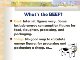 What’s the BEEF? Beef:  Internet figures vary.  Some include energy consumption figures for food, slaughter, processing, and packaging. Sheep:  No good way to calculate energy figures for processing and packaging a sheep, so… 