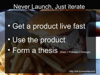 Never Launch, Just iterate http://bit.ly/neverlaunch   Get a product live fast Use the product Form a thesis  (Data + Pictures = Change) 