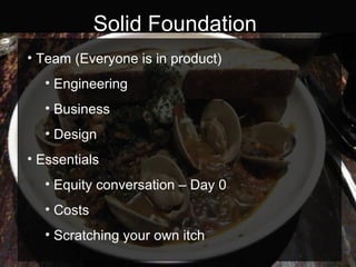 Solid Foundation Team (Everyone is in product) Engineering Business Design Essentials Equity conversation – Day 0 Costs Scratching your own itch 