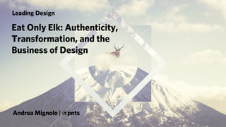 Eat Only Elk: Authenticity,
Transformation, and the
Business of Design
Andrea Mignolo | @pnts
Leading Design
 
