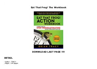 Eat That Frog! The Workbook
DONWLOAD LAST PAGE !!!!
DETAIL
Eat That Frog! The Workbook
Author : TRACYq
Pages : 144 pagesq
 