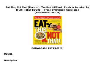 Eat This, Not That (Revised): The Best (&Worst) Foods in America! by
{Full | [BEST BOOKS] | Free | Unlimited | Complete |
[RECOMMENDATION]
DONWLOAD LAST PAGE !!!!
DETAIL
Download Eat This, Not That (Revised): The Best (&Worst) Foods in America! Ebook Online Indulge smarter with the no-diet weight loss solution. The bestselling phenomenon that shows you how to eat healthier with simple food swaps--whether you're dining in or out--is now expanded and completely updated. Did you know that if you're watching your waistline, a McDonald's Big Mac is better than a Five Guys Cheeseburger? Or that the health promise of the Cheesecake Factory's Grilled Chicken and Avocado Club is dubious? Or that when shopping for condiments, the real winner is Kraft mayo with olive oil instead of Hellman's Real?Reading ingredient labels and scrutinizing descriptions on menus is hard work, but with side-by-side calorie and nutrition comparisons and full-color photos on every page, Eat This, Not That! makes it easy! Diet guru Dave Zinczenko goes aisle-by-aisle through every major American staple--from frozen foods, cereals, and sodas, to the dairy cases, international foods, and the produce aisle--as well as every chain and fast food restaurant in the country to pick the winners and losers. You'll find more than 1,250 slimming and often surprising swaps, a helpful list of the worst foods in America by category, plus testimonials from real people who lost weight simply by consulting Zinczenko's easy-to-follow advice.Now the book that changed the way Americans choose meal ingredients, food brands, and menu options is completely updated--and it'll help satisfy both the appetite and diet goals of even the hungriest reader!
Description
 
