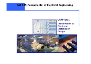 CHAPTER 1
Introduction to
Electrical
Installation
Design
EAT 105-Fundamental of Electrical Engineering
 