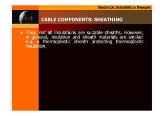 Electrical Installation Designs
Thus, not all insulations are suitable sheaths. However,
in general, insulation and sheath materials are similar:
e.g. a thermoplastic sheath protecting thermoplastic
insulation.
CABLE COMPONENTS: SHEATHING
 