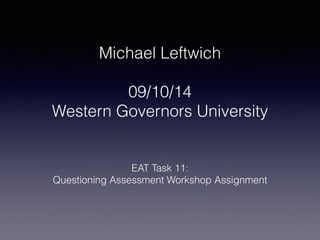 Michael Leftwich 
! 
09/10/14 
Western Governors University 
EAT Task 11: 
Questioning Assessment Workshop Assignment 
 
