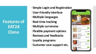 Features of
EAT24
Clone
Simple Login and Registration
User-friendly interface
Multiple languages
Real-time tracking
Multiple currencies
Flexible payment options
Reviews and feedbacks
Loyalty programs
Customer care support etc.