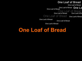 One Loaf of Bread
                                               One Loaf of Bread
                                One Loaf of Bread
                                           One Lo
                One Loaf of Bread
                                One Loaf of Bread
                           One Loaf of Bread       One Loaf of Bre
            One Loaf of Bread                   One Loaf of Bread
       One Loaf of Bread
                              One Loaf of Bread
              One Loaf of Bread



One Loaf of Bread
 