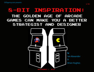 EATagency.com presents
1/90

8-BIT

INSPIRATION:

THE GOLDEN AGE OF ARCADE
GAMES CAN MAKE YOU A BETTER
STRATEGIST AND DESIGNER

by

Ian Alexander
&
Brian Hughes
@EATAGENCY

|

2013

 