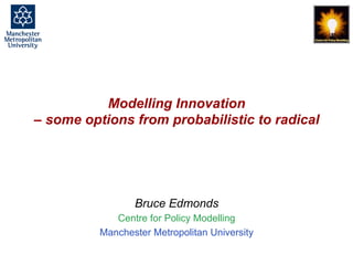 Modelling Innovation - some options from probabilistic to radicals, Bruce Edmonds, European Academy, May 2017. slide 1
Modelling Innovation
– some options from probabilistic to radical
Bruce Edmonds
Centre for Policy Modelling
Manchester Metropolitan University
 