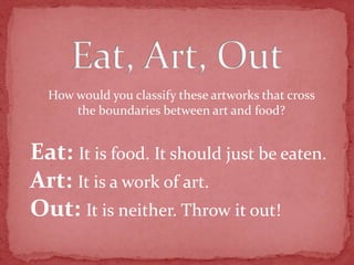How would you classify these artworks that cross
the boundaries between art and food?
Eat: It is food. It should just be eaten.
Art: It is a work of art.
Out: It is neither. Throw it out!
 