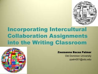 Incorporating Intercultural
Collaboration Assignments
into the Writing Classroom
Zsuzsanna Bacsa Palmer
Old Dominion University
zpalm001@odu.edu
 