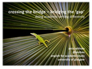 crossing the bridge – bridging the ‘gap’
doing academic writing differently
ania rolińska
@anzbau
english for academic study
university of glasgow
 