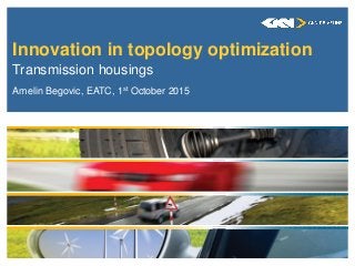 Innovation in topology optimization
Transmission housings
Amelin Begovic, EATC, 1st October 2015
 
