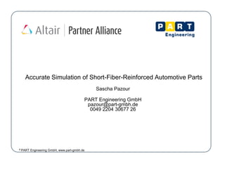 Accurate Simulation of Short-Fiber-Reinforced Automotive Parts
Sascha Pazour
PART Engineering GmbH
pazour@part-gmbh.de
0049 2204 30677 26
© PART Engineering GmbH, www.part-gmbh.de
 