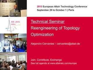 2015 European Altair Technology Conference
September 29 to October 1 | Paris
Technical Seminar
Reengineering of Topology
Optimization
Alejandro Cervantes – cervantes@altair.de
Join, Contribute, Exchange
See full agenda at www.altairatc.com/europe
 