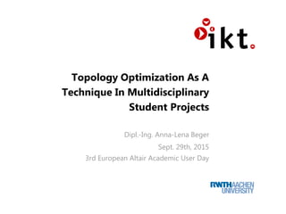 Topology Optimization As A
Technique In Multidisciplinary
Student Projects
Dipl.-Ing. Anna-Lena Beger
Sept. 29th, 2015
3rd European Altair Academic User Day
 