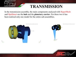 TRANSMISSION
In the transmission assembly, the main components analysed with HyperMesh
and OptiStruct are the hub and the planetary carrier. For these two it has
been realized only one model for the entire sub-assemblies.
 