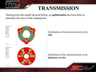 Starting from the model showed before, an optimization has been done to
minimize the mass of the components.
Distribution of the element density in the
hub
Distribution of the element density in the
planetary carrier
TRANSMISSION
 