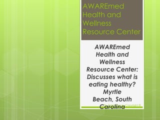 AWAREmed
Health and
Wellness
Resource Center

    AWAREmed
    Health and
     Wellness
 Resource Center:
 Discusses what is
  eating healthy?
       Myrtle
   Beach, South
     CarolinaCopyright ©
       Dr. Dalal Akoury
 