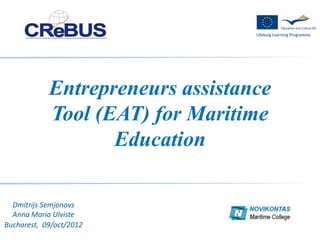 Entrepreneurs assistance
            Tool (EAT) for Maritime
                   Education

  Dmitrijs Semjonovs
  Anna Maria Ulviste
Bucharest, 09/oct/2012
 