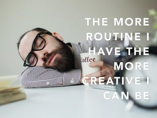 THE MORE
ROUTINE I
HAVE THE
MORE
CREATIVE I
CAN BE
 