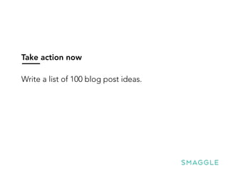Take action now
Write a list of 100 blog post ideas.
 