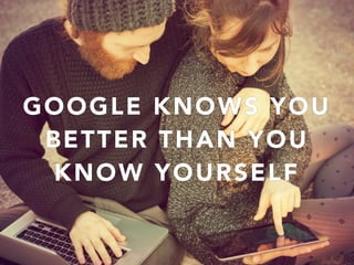 GOOGLE KNOWS YOU
BETTER THAN YOU
KNOW YOURSELF
 