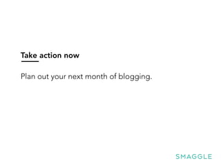Take action now
Plan out your next month of blogging.
 