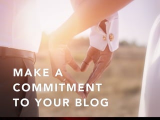 MAKE A
COMMITMENT
TO YOUR BLOG
 