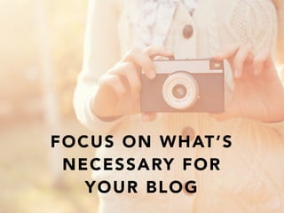 FOCUS ON WHAT’S
NECESSARY FOR
YOUR BLOG
 