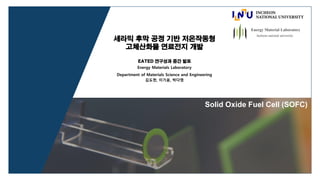 Solid Oxide Fuel Cell (SOFC)
세라믹 후막 공정 기반 저온작동형
고체산화물 연료전지 개발
EATED 연구성과 중간 발표
Energy Materials Laboratory
Department of Materials Science and Engineering
김도현, 이기윤, 박다영
Incheon national university
 