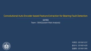 QSRA Lab
EATED
Team : SRA(System Risk Analysis)
이호연 : 201501237
윤도식 : 201601420
임동현 : 201601395
Convolutional Auto Encoder based Feature Extraction for Bearing Fault Detection
 