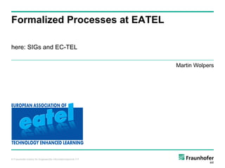 Formalized Processes at EATEL

here: SIGs and EC-TEL

                                                               Martin Wolpers




© Fraunhofer-Institut für Angewandte Informationstechnik FIT
 