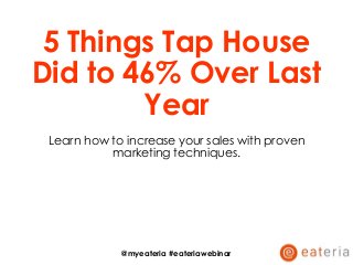 5 Things Tap House
Did to 46% Over Last
Year
Learn how to increase your sales with proven
marketing techniques.
@myeateria #eateriawebinar
 