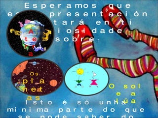 Esperamos que esta presentación espertará en ti  curiosidade sobre : Isto é só unha mínima parte do que se pode saber do Infinito  Universo . A terra O sol e a lúa Os  planetas 