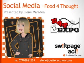 Social Media –Food 4 Thought
Presented by Elene Marsden
m: 07702911223 elene@betteractnow.com
Presented by Elene Marsden
 