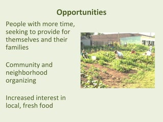 Opportunities
People with more time,
seeking to provide for
themselves and their
families

Community and
neighborhood
organizing

Increased interest in
local, fresh food
 