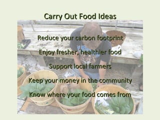 Carry Out Food Ideas

  Reduce your carbon footprint
   Enjoy fresher, healthier food
      Support local farmers
Keep your money in the community
Know where your food comes from
 