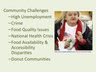Community Challenges
  – High Unemployment
  – Crime
  – Food Quality Issues
  – National Health Crisis
  – Food Availability &
    Accessibility
    Disparities              http://www.southbendtribune.com Tribune Photos/JIM RIDER




  – Donut Communities
 