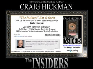 &quot;The Insiders&quot; Eat & Greet Join us for breakfast & meet bestselling author  Craig Hickman June 9th from 8am to 9:30am  Caffé Baci - 225 W Wacker Dr #100, Chicago $25 for breakfast* and a signed copy of Craig's The Insiders *you will receive a $10 gift card to be used for breakfast or at anytime at any Caffé Baci  www.CraigHickman.com Eat & Greet hosted by : 