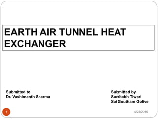 EARTH AIR TUNNEL HEAT
EXCHANGER
Submitted to
Dr. Vashimanth Sharma
Submitted by
Sumitabh Tiwari
Sai Goutham Golive
4/22/20151
 