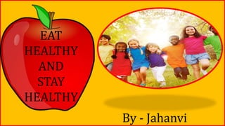 EAT
HEALTHY
AND
STAY
HEALTHY
By - Jahanvi
 