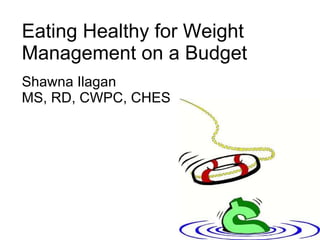 Eating Healthy for Weight Management on a Budget Shawna Ilagan MS, RD, CWPC, CHES 